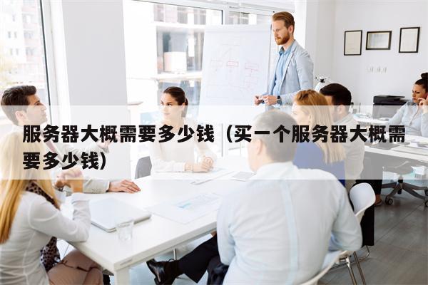 服务器大概需要多少钱（买一个服务器大概需要多少钱）