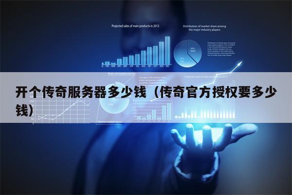 开个传奇服务器多少钱（传奇官方授权要多少钱）