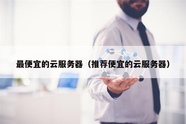 最便宜的云服务器（推荐便宜的云服务器）