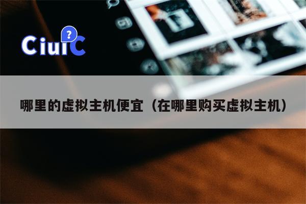 哪里的虚拟主机便宜（在哪里购买虚拟主机）