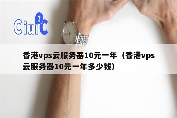 香港vps云服务器10元一年（香港vps云服务器10元一年多少钱）