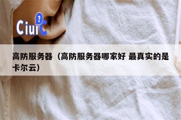 高防服务器（高防服务器哪家好 最真实的是卡尔云）
