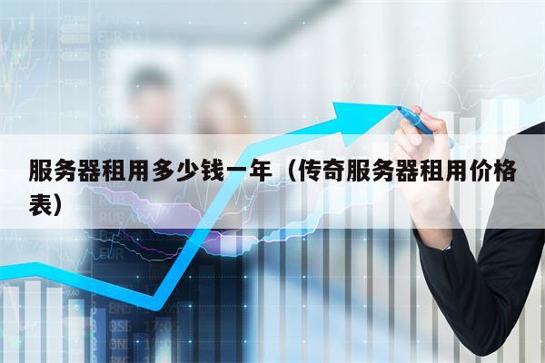 服务器租用多少钱一年（传奇服务器租用价格表）