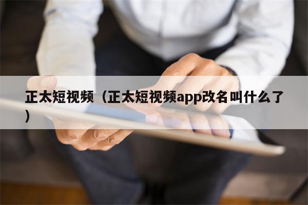 正太短视频（正太短视频app改名叫什么了）