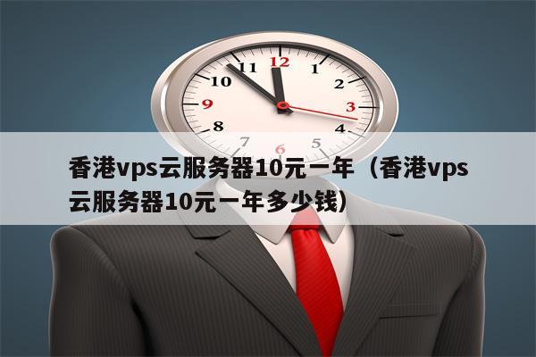 香港vps云服务器10元一年（香港vps云服务器10元一年多少钱）