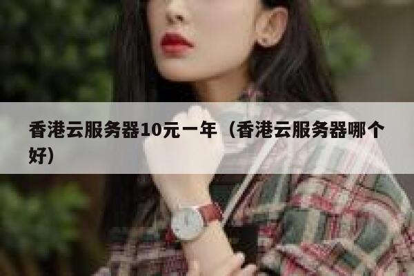 香港云服务器10元一年（香港云服务器哪个好）