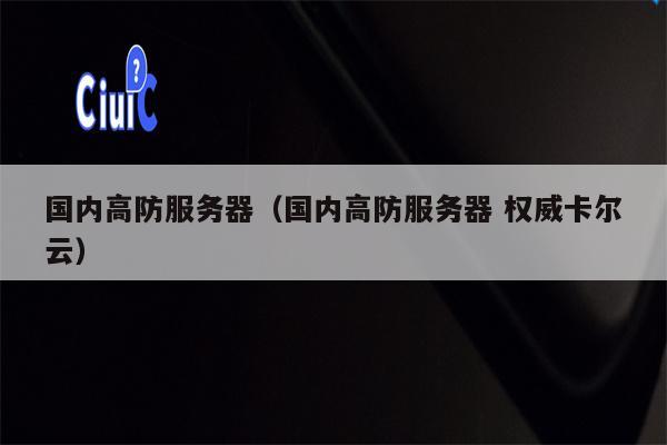 国内高防服务器（国内高防服务器 权威卡尔云）