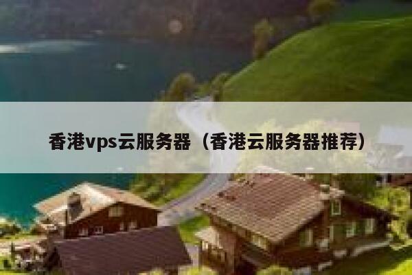 香港vps云服务器（香港云服务器推荐）