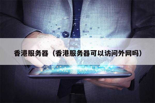 香港服务器（香港服务器可以访问外网吗）