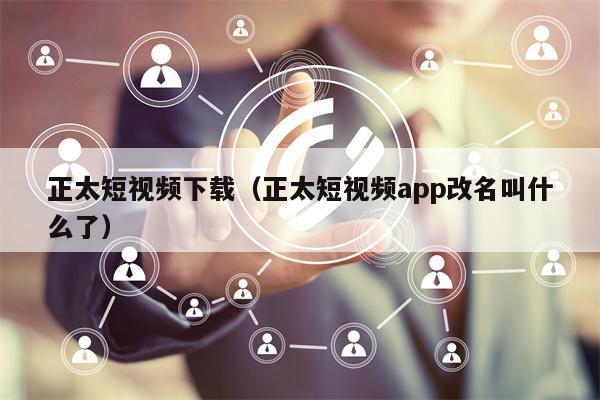正太短视频下载（正太短视频app改名叫什么了）