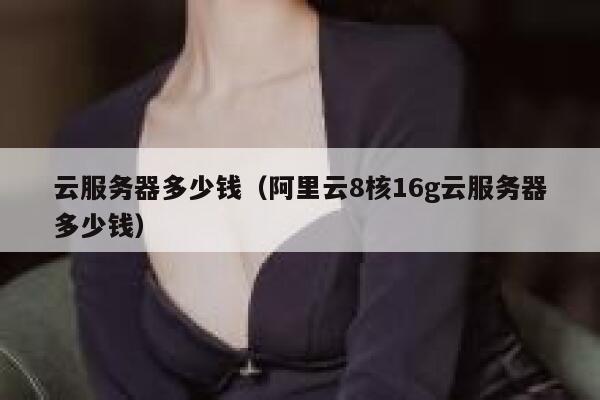 云服务器多少钱（阿里云8核16g云服务器多少钱）