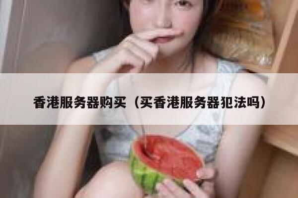香港服务器购买（买香港服务器犯法吗）