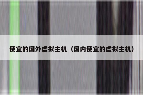 便宜的国外虚拟主机（国内便宜的虚拟主机）
