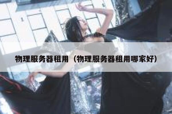 物理服务器租用（物理服务器租用哪家好）