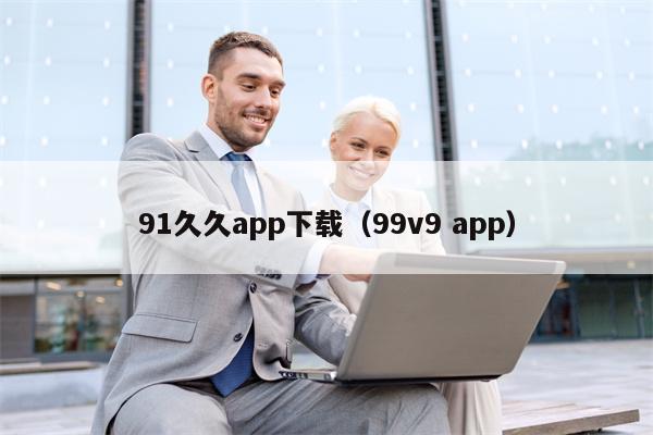 91久久app下载（99v9 app）