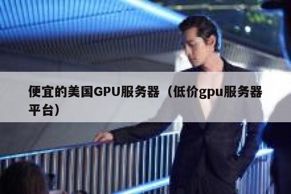 便宜的美国GPU服务器（低价gpu服务器平台）