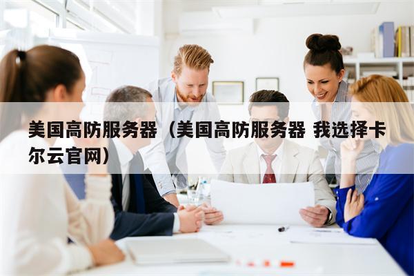美国高防服务器（美国高防服务器 我选择卡尔云官网）