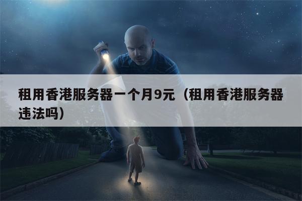 租用香港服务器一个月9元（租用香港服务器违法吗）