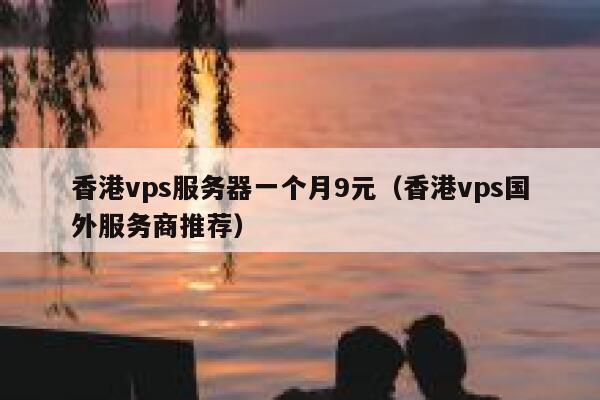 香港vps服务器一个月9元（香港vps国外服务商推荐）