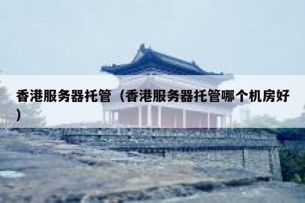 香港服务器托管（香港服务器托管哪个机房好）