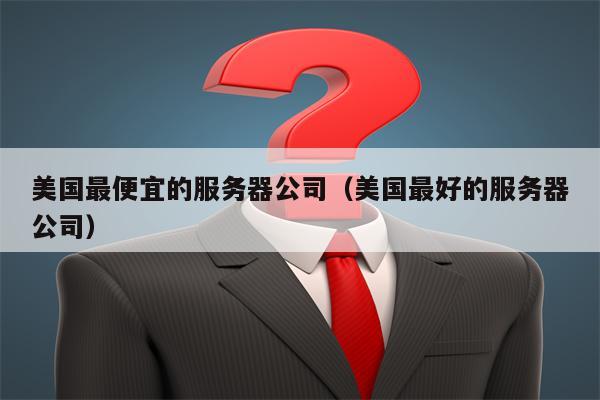 美国最便宜的服务器公司（美国最好的服务器公司）
