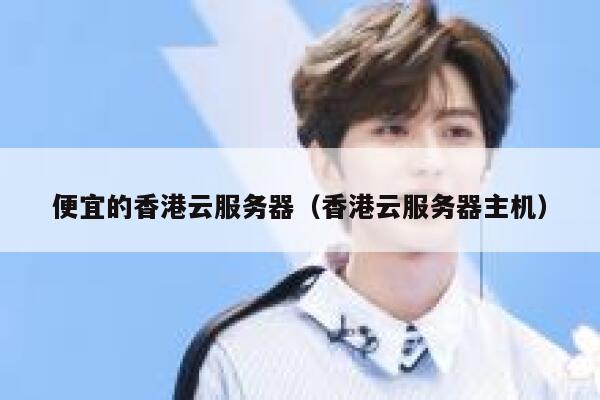 便宜的香港云服务器（香港云服务器主机）
