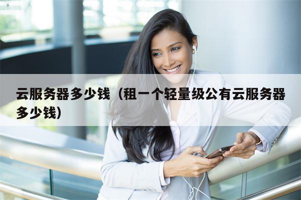 云服务器多少钱（租一个轻量级公有云服务器多少钱）