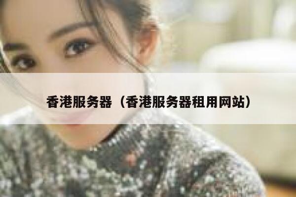 香港服务器（香港服务器租用网站）