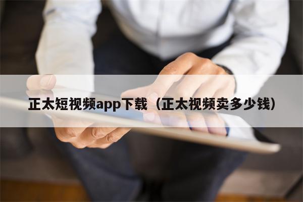 正太短视频app下载（正太视频卖多少钱）