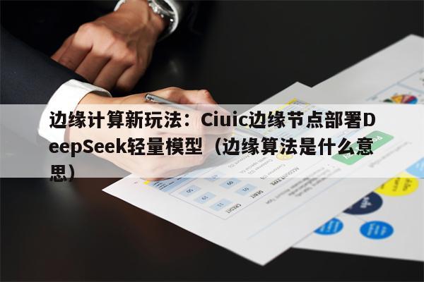 边缘计算新玩法：Ciuic边缘节点部署DeepSeek轻量模型（边缘算法是什么意思）