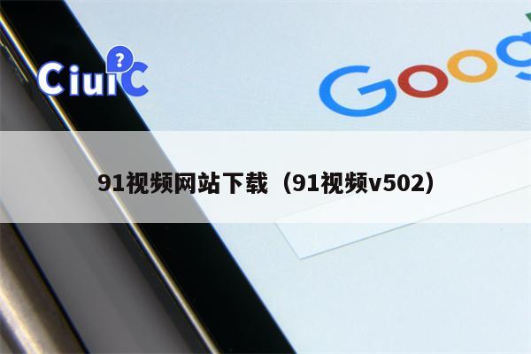 91视频网站下载（91视频v502）