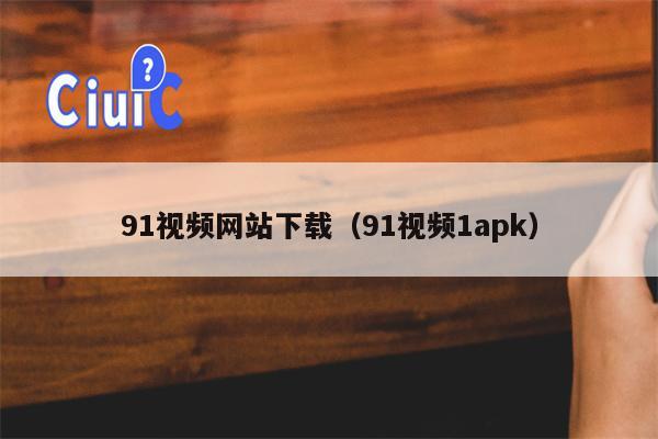 91视频网站下载（91视频1apk）